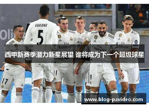 西甲新赛季潜力新星展望 谁将成为下一个超级球星