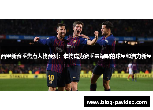 西甲新赛季焦点人物预测：谁将成为赛季最耀眼的球星和潜力新星