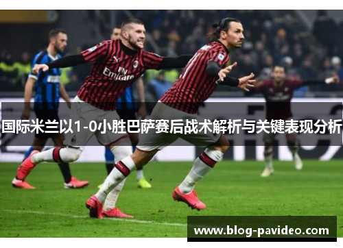 国际米兰以1-0小胜巴萨赛后战术解析与关键表现分析