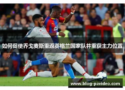 如何促使乔戈麦斯重返英格兰国家队并重获主力位置 如何促使乔戈麦斯重返英格兰国家队并重获主力位置