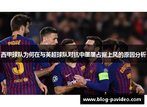 西甲球队为何在与英超球队对抗中屡屡占据上风的原因分析 西甲球队为何在与英超球队对抗中屡屡占据上风的原因分析
