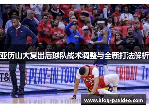 亚历山大复出后球队战术调整与全新打法解析 亚历山大复出后球队战术调整与全新打法解析
