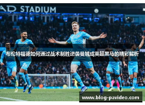布伦特福德如何通过战术制胜逆袭曼城成英超黑马的精彩解析