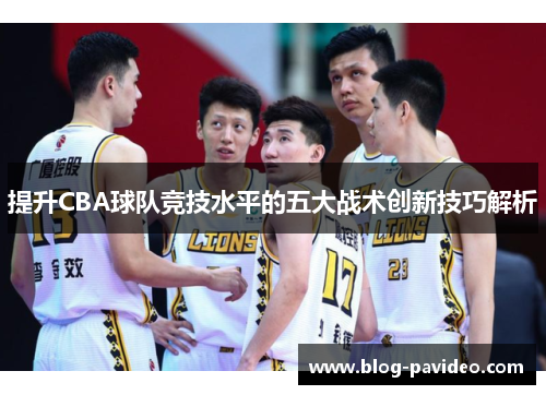 提升CBA球队竞技水平的五大战术创新技巧解析 提升CBA球队竞技水平的五大战术创新技巧解析