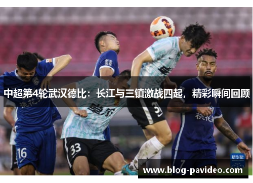 中超第4轮武汉德比：长江与三镇激战四起，精彩瞬间回顾