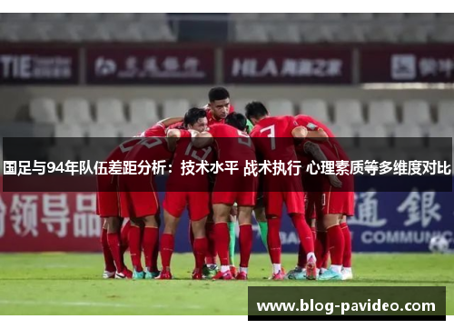 国足与94年队伍差距分析：技术水平 战术执行 心理素质等多维度对比
