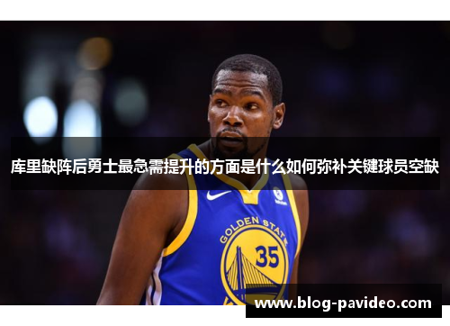 库里缺阵后勇士最急需提升的方面是什么如何弥补关键球员空缺 库里缺阵后勇士最急需提升的方面是什么如何弥补关键球员空缺
