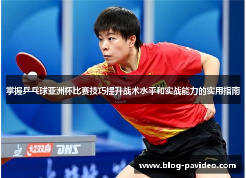 掌握乒乓球亚洲杯比赛技巧提升战术水平和实战能力的实用指南 掌握乒乓球亚洲杯比赛技巧提升战术水平和实战能力的实用指南