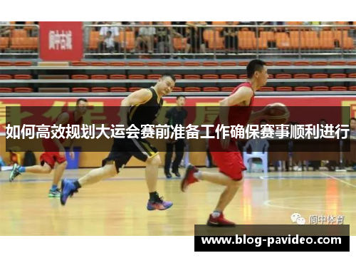 如何高效规划大运会赛前准备工作确保赛事顺利进行