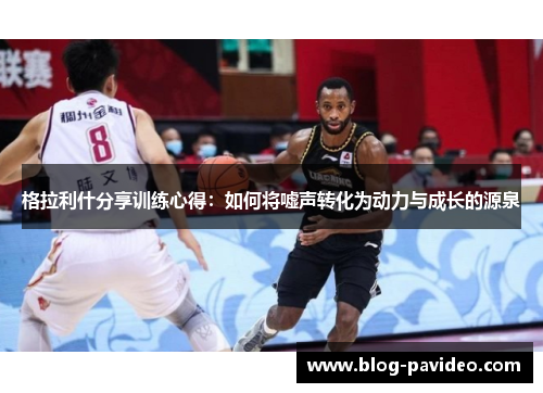 格拉利什分享训练心得：如何将嘘声转化为动力与成长的源泉