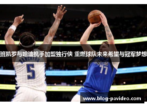 班凯罗与哈迪携手加盟独行侠 重燃球队未来希望与冠军梦想 班凯罗与哈迪携手加盟独行侠 重燃球队未来希望与冠军梦想