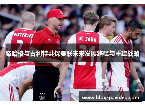 滕哈格与古利特共探曼联未来发展路径与重建战略