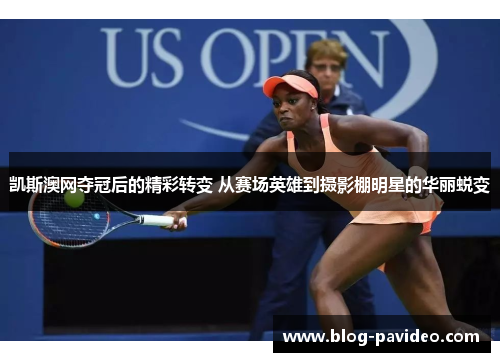 凯斯澳网夺冠后的精彩转变 从赛场英雄到摄影棚明星的华丽蜕变