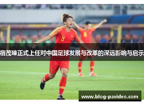 宿茂臻正式上任对中国足球发展与改革的深远影响与启示