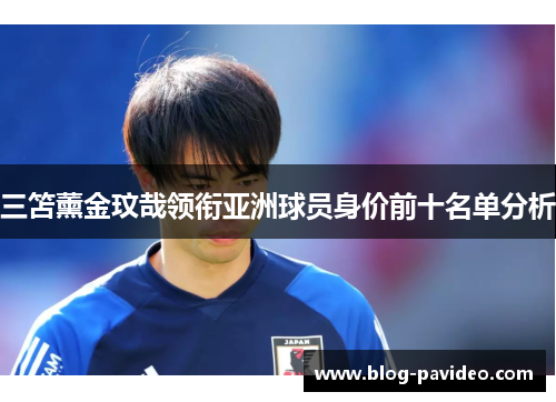 三笘薰金玟哉领衔亚洲球员身价前十名单分析