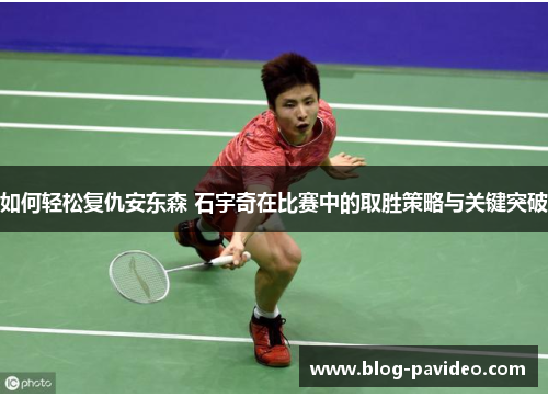 如何轻松复仇安东森 石宇奇在比赛中的取胜策略与关键突破