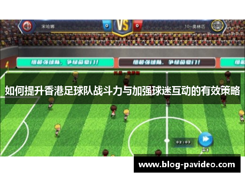 如何提升香港足球队战斗力与加强球迷互动的有效策略 如何提升香港足球队战斗力与加强球迷互动的有效策略