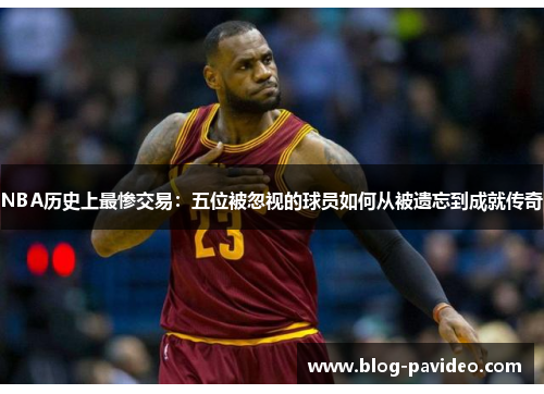 NBA历史上最惨交易：五位被忽视的球员如何从被遗忘到成就传奇