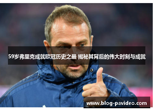 59岁弗里克成就欧冠历史之最 揭秘其背后的伟大时刻与成就