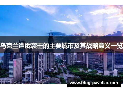 乌克兰遭俄袭击的主要城市及其战略意义一览