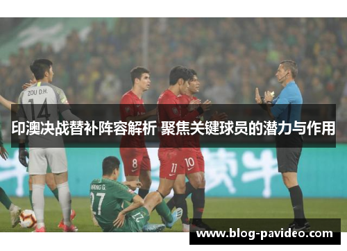 印澳决战替补阵容解析 聚焦关键球员的潜力与作用