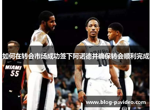 如何在转会市场成功签下阿诺德并确保转会顺利完成 如何在转会市场成功签下阿诺德并确保转会顺利完成
