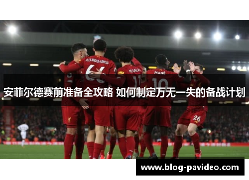 安菲尔德赛前准备全攻略 如何制定万无一失的备战计划