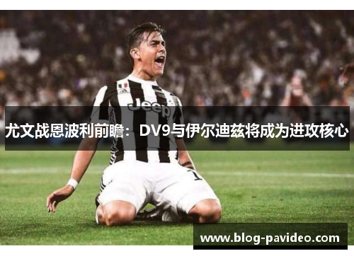 尤文战恩波利前瞻:DV9与伊尔迪兹将成为进攻核心 尤文战恩波利前瞻:DV9与伊尔迪兹将成为进攻核心