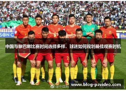 中国与黎巴嫩比赛时间选择多样，球迷如何规划最佳观赛时机