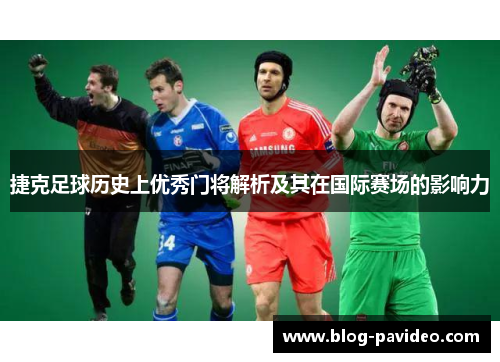 捷克足球历史上优秀门将解析及其在国际赛场的影响力