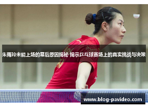 朱雨玲未能上场的幕后原因揭秘 揭示乒乓球赛场上的真实挑战与决策