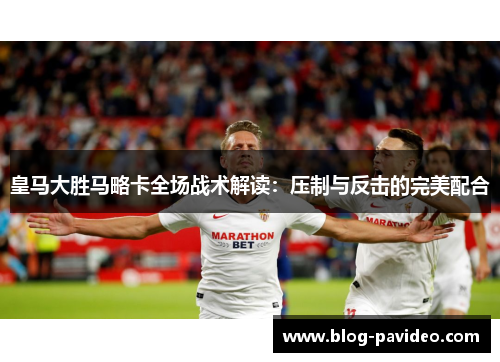 皇马大胜马略卡全场战术解读:压制与反击的完美配合 皇马大胜马略卡全场战术解读:压制与反击的完美配合