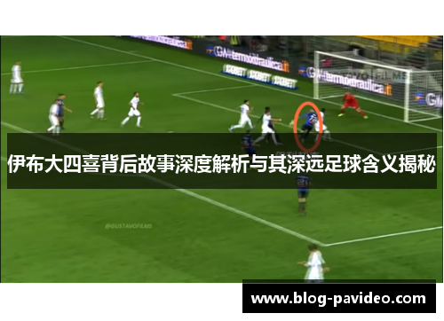 伊布大四喜背后故事深度解析与其深远足球含义揭秘 伊布大四喜背后故事深度解析与其深远足球含义揭秘