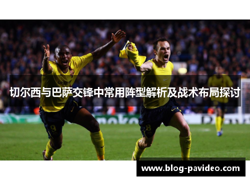 切尔西与巴萨交锋中常用阵型解析及战术布局探讨
