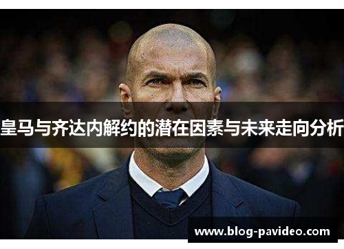 皇马与齐达内解约的潜在因素与未来走向分析
