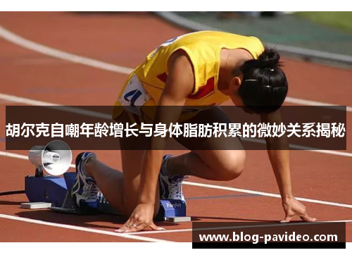 胡尔克自嘲年龄增长与身体脂肪积累的微妙关系揭秘