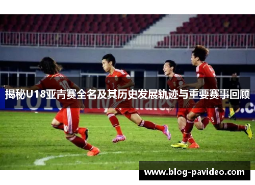 揭秘U18亚青赛全名及其历史发展轨迹与重要赛事回顾