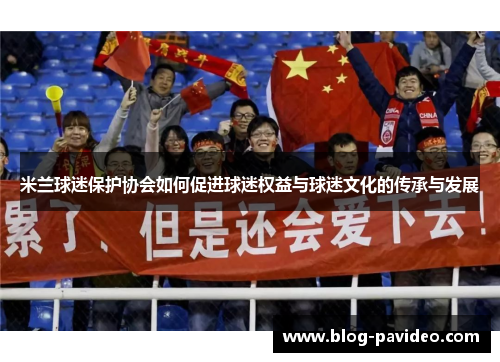 米兰球迷保护协会如何促进球迷权益与球迷文化的传承与发展