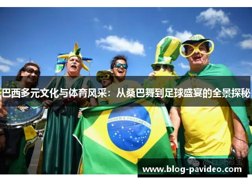 巴西多元文化与体育风采：从桑巴舞到足球盛宴的全景探秘