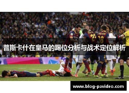 普斯卡什在皇马的踢位分析与战术定位解析