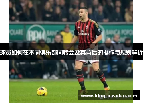 球员如何在不同俱乐部间转会及其背后的操作与规则解析