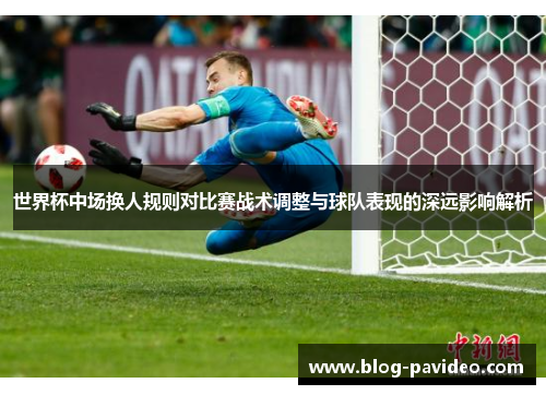 世界杯中场换人规则对比赛战术调整与球队表现的深远影响解析 世界杯中场换人规则对比赛战术调整与球队表现的深远影响解析