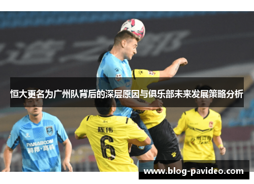 恒大更名为广州队背后的深层原因与俱乐部未来发展策略分析