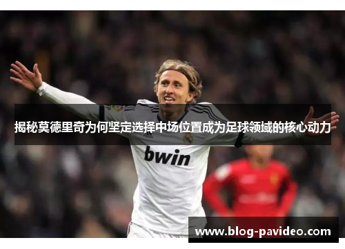 揭秘莫德里奇为何坚定选择中场位置成为足球领域的核心动力 揭秘莫德里奇为何坚定选择中场位置成为足球领域的核心动力