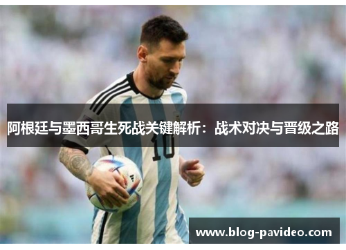 阿根廷与墨西哥生死战关键解析：战术对决与晋级之路
