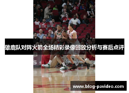 雄鹿队对阵火箭全场精彩录像回放分析与赛后点评