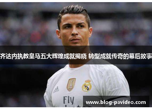 齐达内执教皇马五大辉煌成就揭晓 转型成就传奇的幕后故事 齐达内执教皇马五大辉煌成就揭晓 转型成就传奇的幕后故事