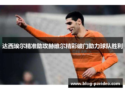 达西埃尔精准助攻赫维尔精彩破门助力球队胜利