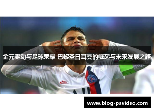 金元驱动与足球荣耀 巴黎圣日耳曼的崛起与未来发展之路