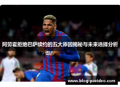 阿劳霍拒绝巴萨续约的五大原因揭秘与未来选择分析